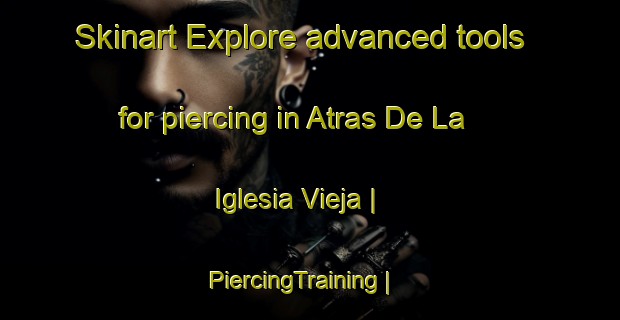Skinart Explore advanced tools for piercing in Atras De La Iglesia Vieja | PiercingTraining | PiercingClasses | SkinartTraining-Mexico